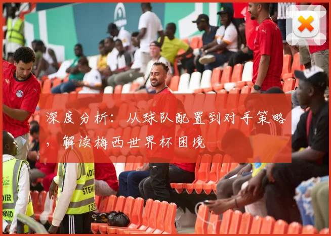 深度分析：从球队配置到对手策略，解读梅西世界杯困境