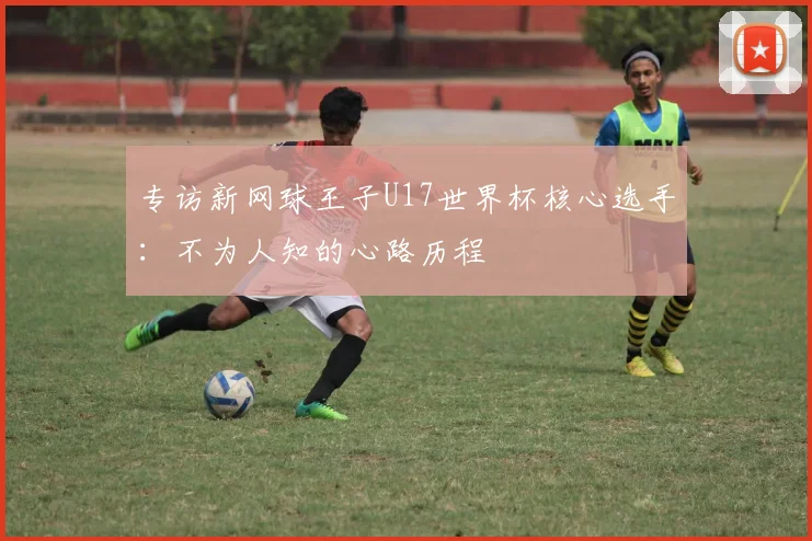 专访新网球王子U17世界杯核心选手：不为人知的心路历程